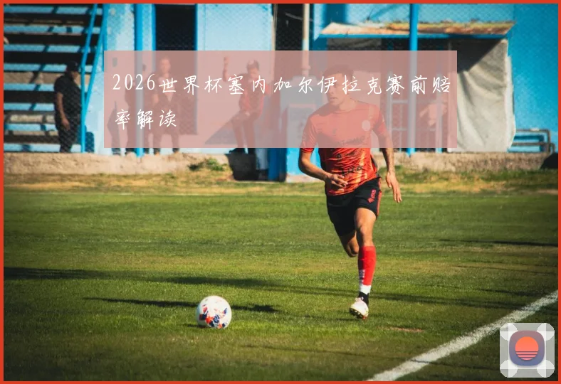2026世界杯塞内加尔伊拉克赛前赔率解读