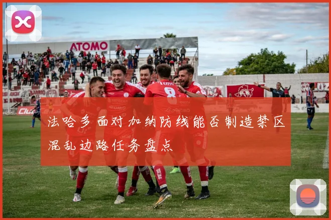 法哈多面对加纳防线能否制造禁区混乱边路任务盘点