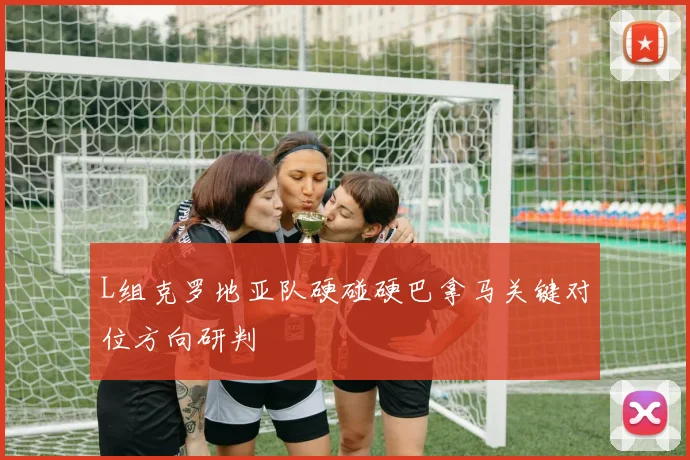 L组克罗地亚队硬碰硬巴拿马关键对位方向研判