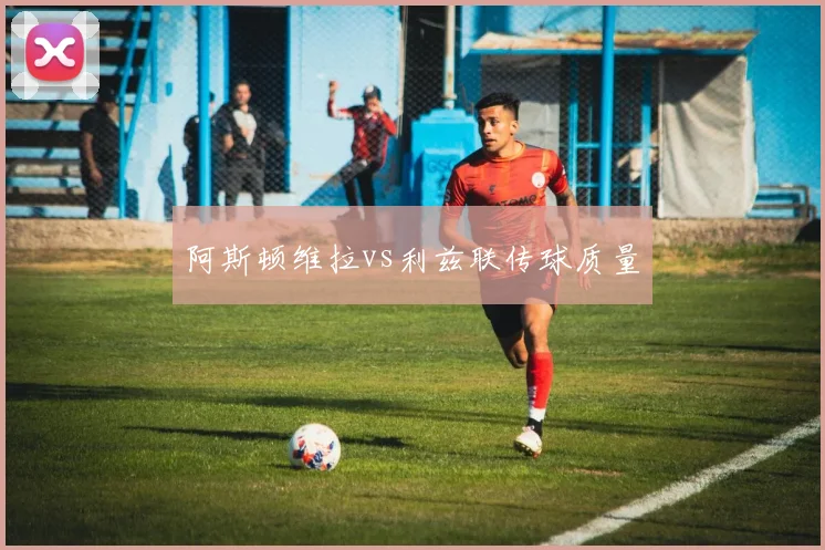 阿斯顿维拉vs利兹联传球质量
