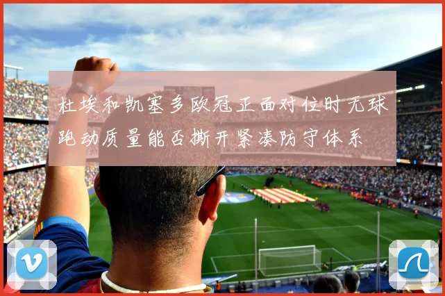杜埃和凯塞多欧冠正面对位时无球跑动质量能否撕开紧凑防守体系