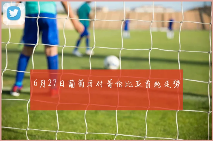 6月27日葡萄牙对哥伦比亚首轮走势
