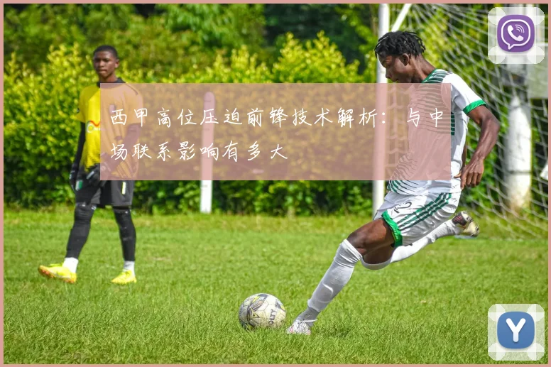 西甲高位压迫前锋技术解析：与中场联系影响有多大