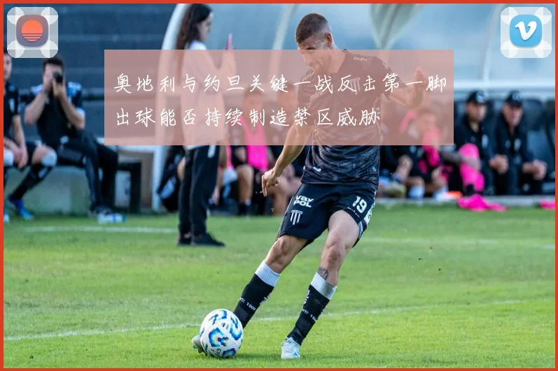 奥地利与约旦关键一战反击第一脚出球能否持续制造禁区威胁