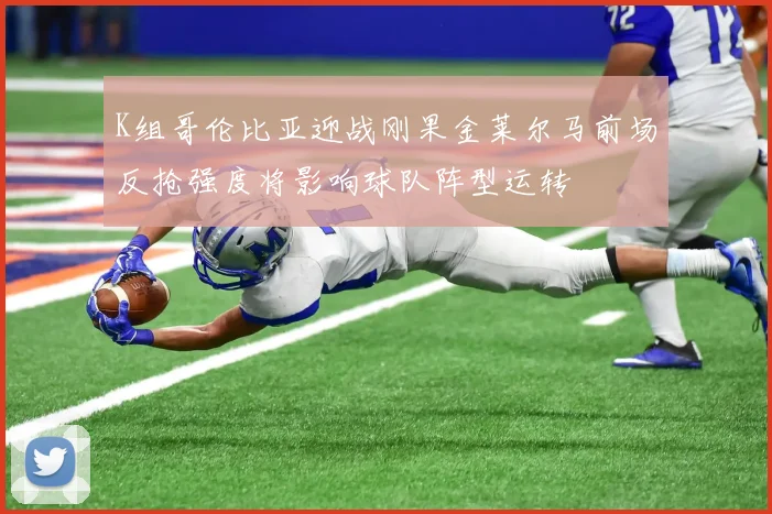 K组哥伦比亚迎战刚果金莱尔马前场反抢强度将影响球队阵型运转