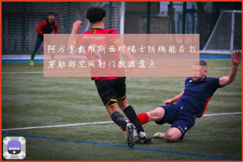 阿方索戴维斯面对瑞士防线能否打穿肋部空间射门数据盘点
