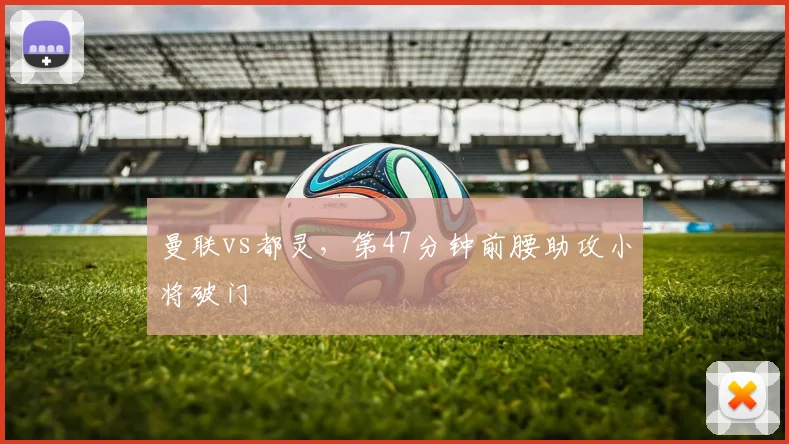 曼联vs都灵，第47分钟前腰助攻小将破门