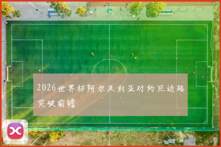 2026世界杯阿尔及利亚对约旦边路突破前瞻
