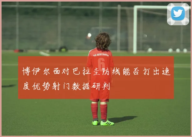 博伊尔面对巴拉圭防线能否打出速度优势射门数据研判