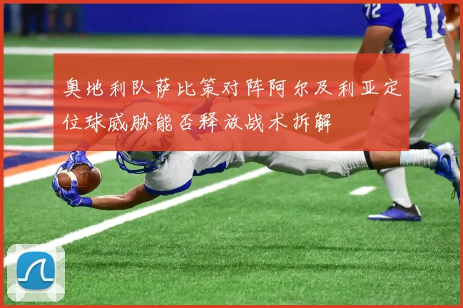 奥地利队萨比策对阵阿尔及利亚定位球威胁能否释放战术拆解
