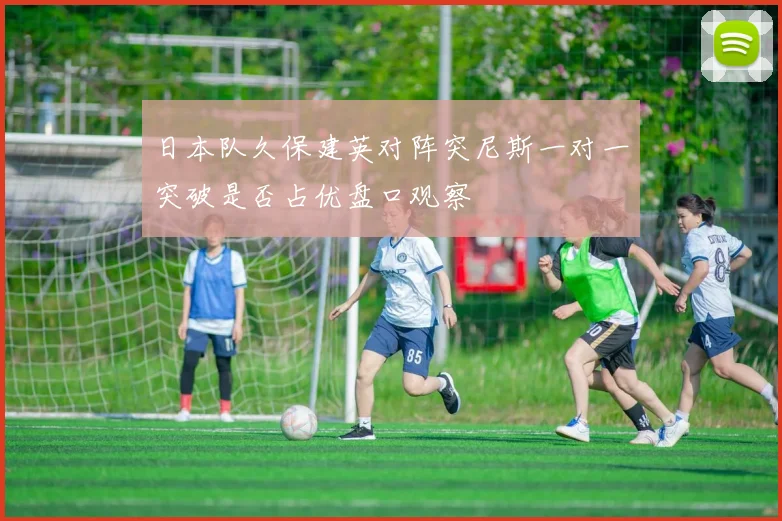 日本队久保建英对阵突尼斯一对一突破是否占优盘口观察