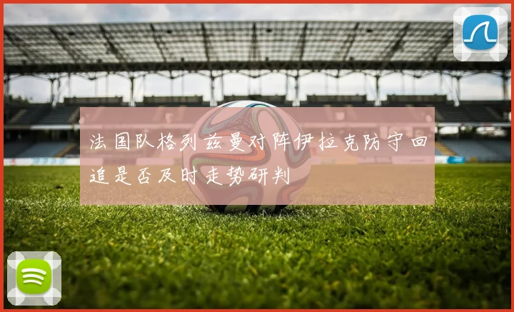 法国队格列兹曼对阵伊拉克防守回追是否及时走势研判