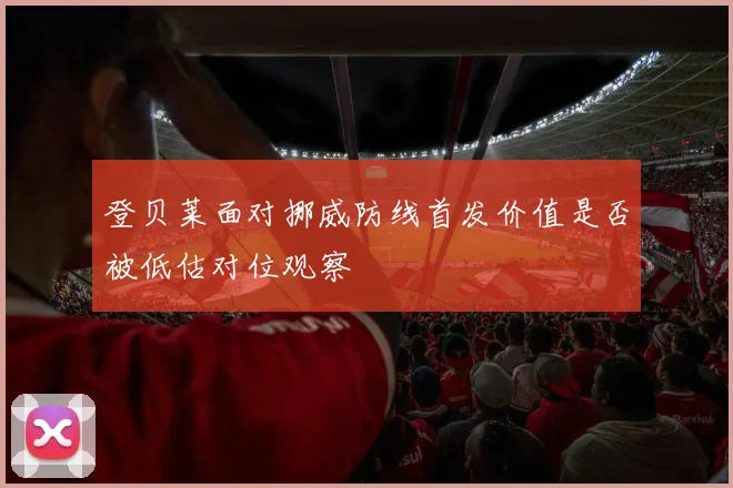 登贝莱面对挪威防线首发价值是否被低估对位观察